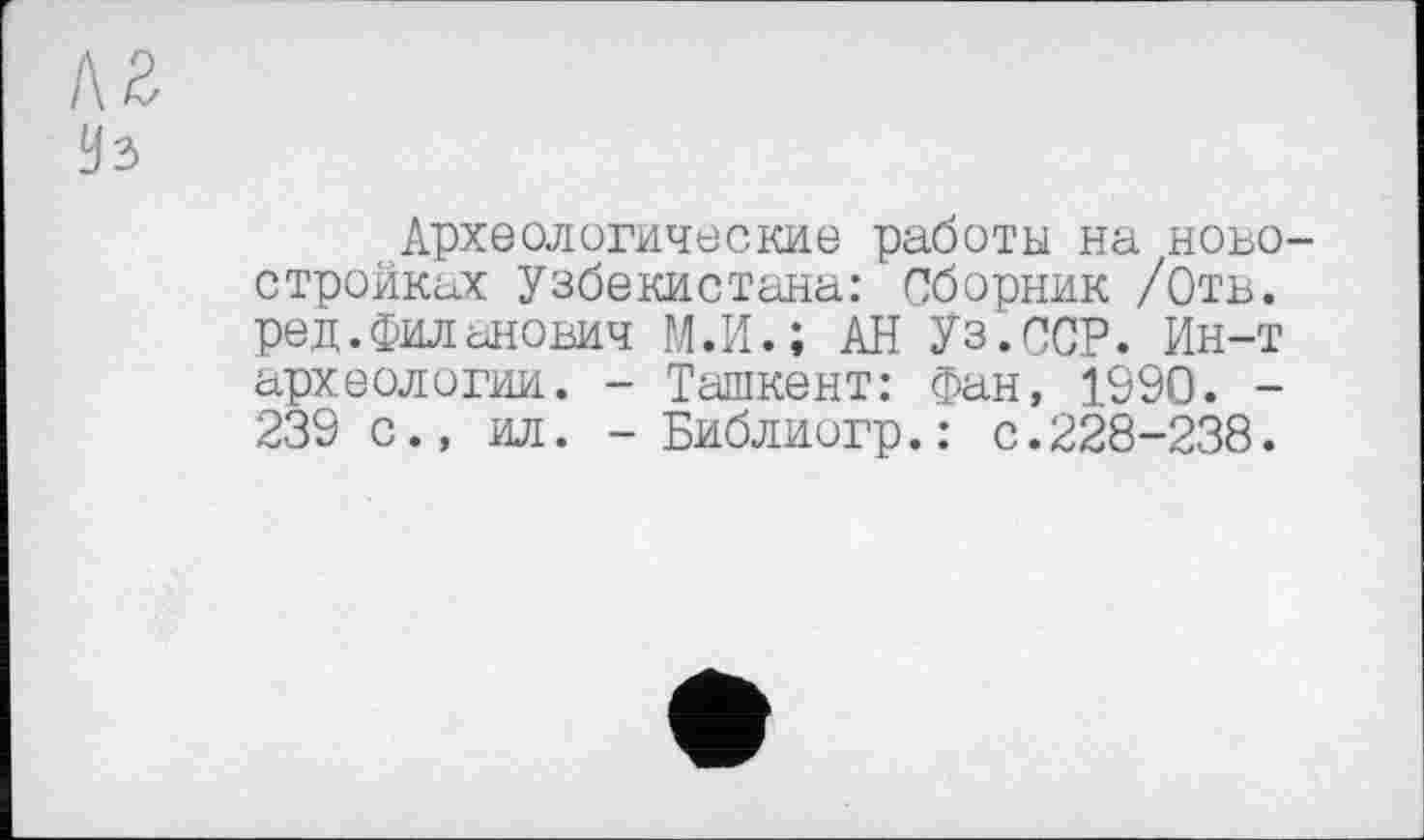 ﻿кг Уз
Археологические работы на новостройках Узбекистана: Сборник /Отв. ред.филанович ГЛ. И.; АН Уз.ССР. Ин-т археологии. - Ташкент: Фан, 1990. -239 с., ил. -Библиогр.: с.228-238.